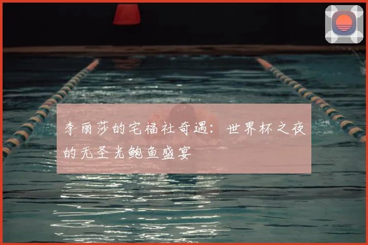李丽莎的宅福社奇遇：世界杯之夜的无圣光鲍鱼盛宴