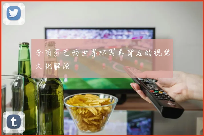 李丽莎巴西世界杯写真背后的视觉文化解读