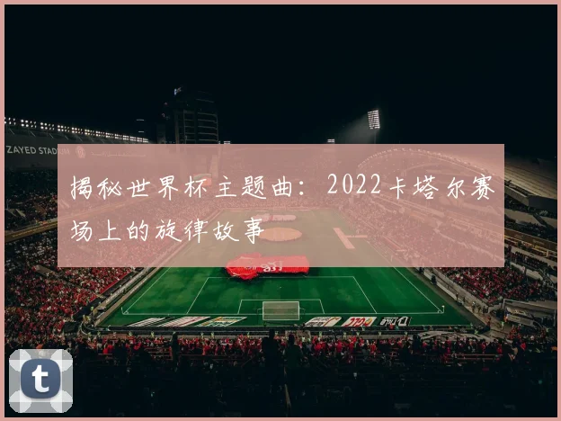揭秘世界杯主题曲：2022卡塔尔赛场上的旋律故事