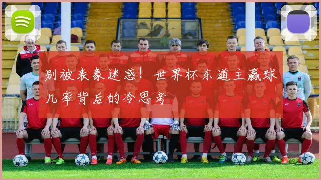 别被表象迷惑！世界杯东道主赢球几率背后的冷思考