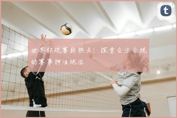 世界杯观赛新热点：探索合法合规的赛事押注玩法