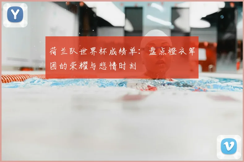 荷兰队世界杯成绩单：盘点橙衣军团的荣耀与悲情时刻
