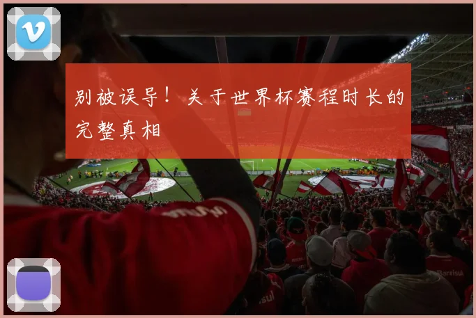 别被误导！关于世界杯赛程时长的完整真相