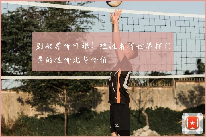 别被票价吓退！理性看待世界杯门票的性价比与价值