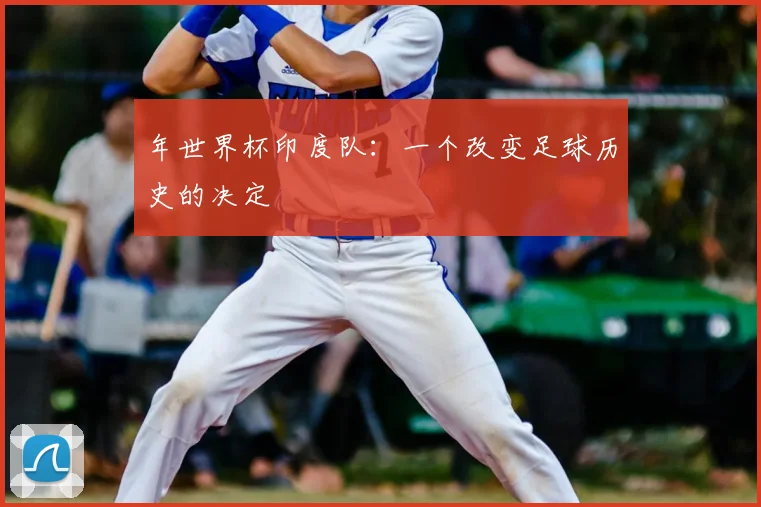 年世界杯印度队：一个改变足球历史的决定