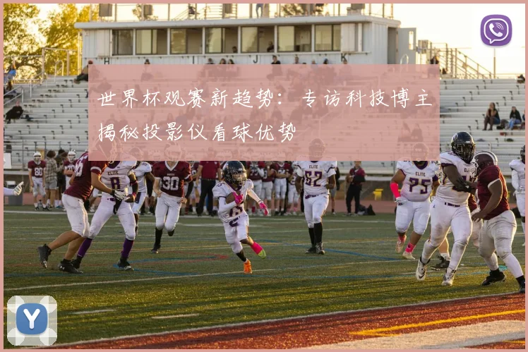 世界杯观赛新趋势：专访科技博主揭秘投影仪看球优势