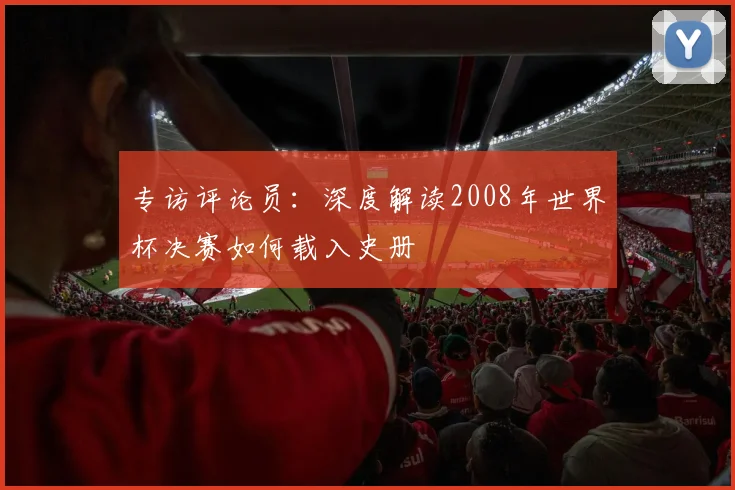 专访评论员：深度解读2008年世界杯决赛如何载入史册