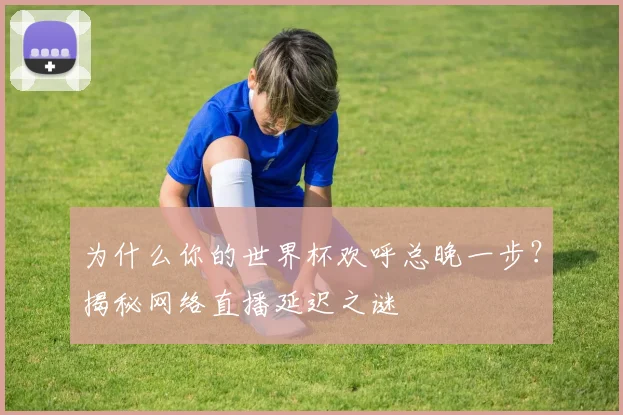 为什么你的世界杯欢呼总晚一步？揭秘网络直播延迟之谜