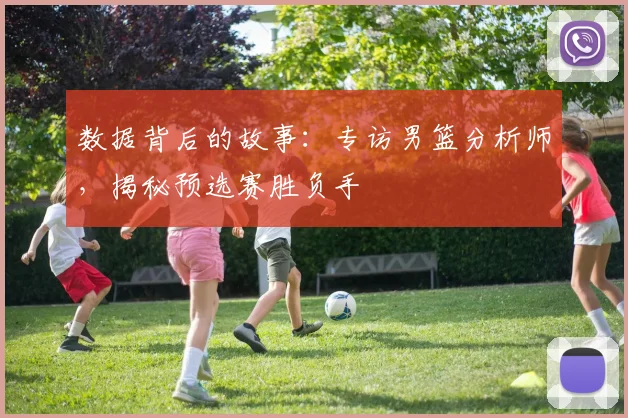 数据背后的故事：专访男篮分析师，揭秘预选赛胜负手